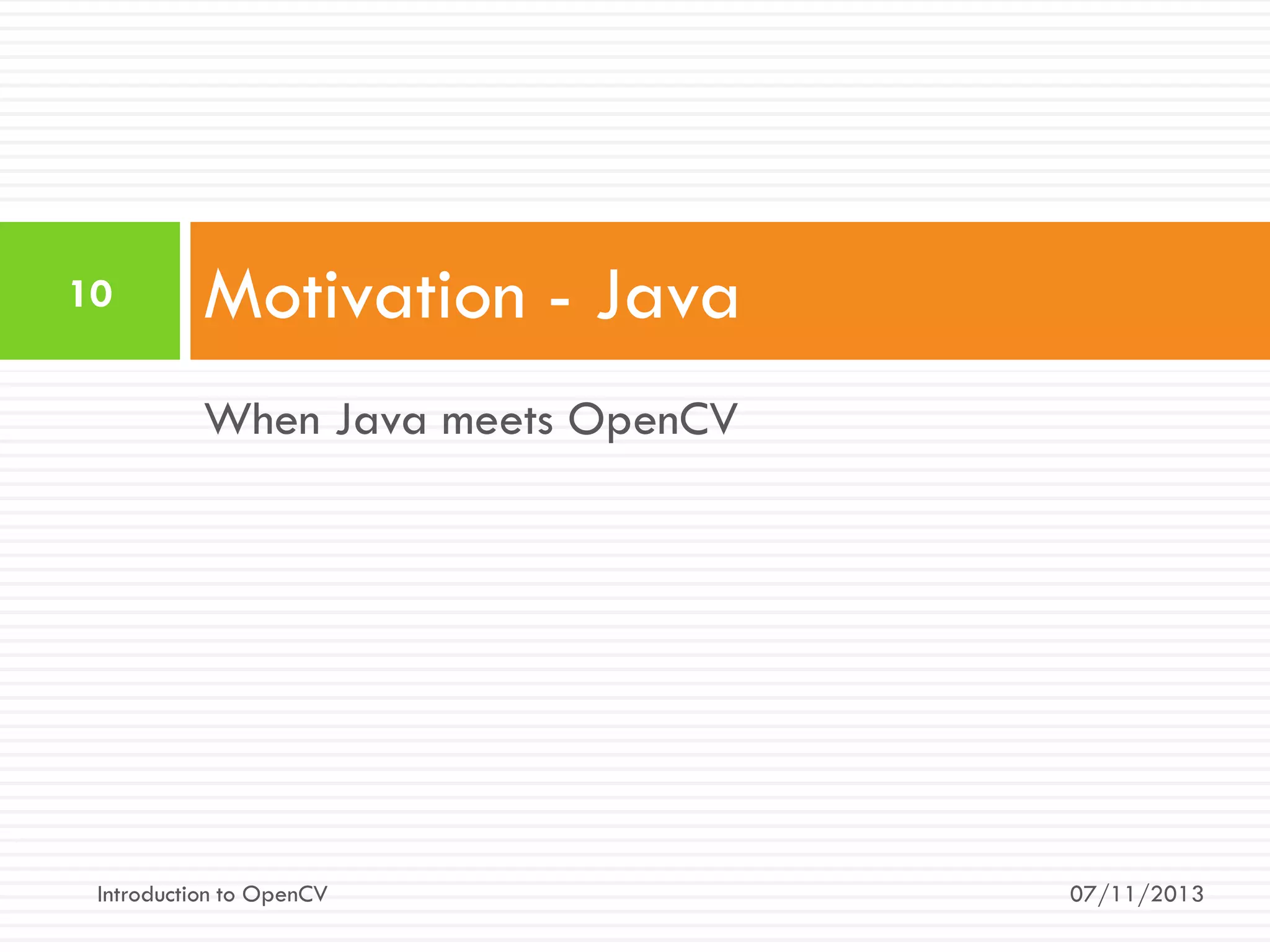 10

Motivation - Java
When Java meets OpenCV

Introduction to OpenCV

07/11/2013

 