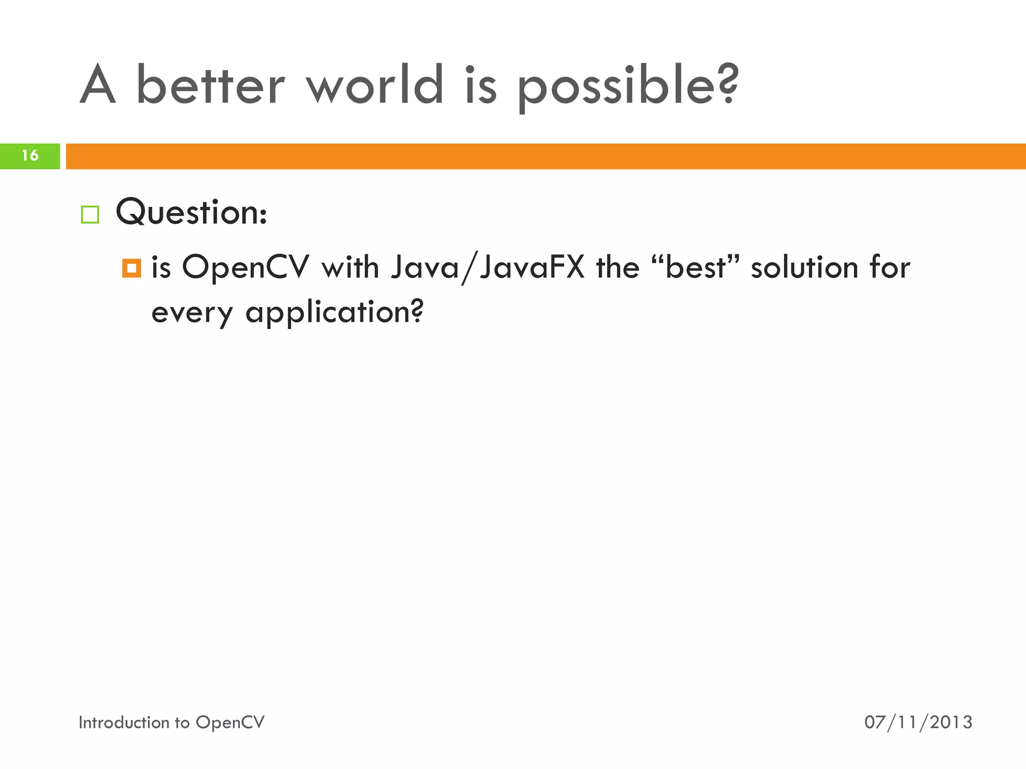A better world is possible?
16



Question:
 is

OpenCV with Java/JavaFX the “best” solution for
every application?

Introduction to OpenCV

07/11/2013

 
