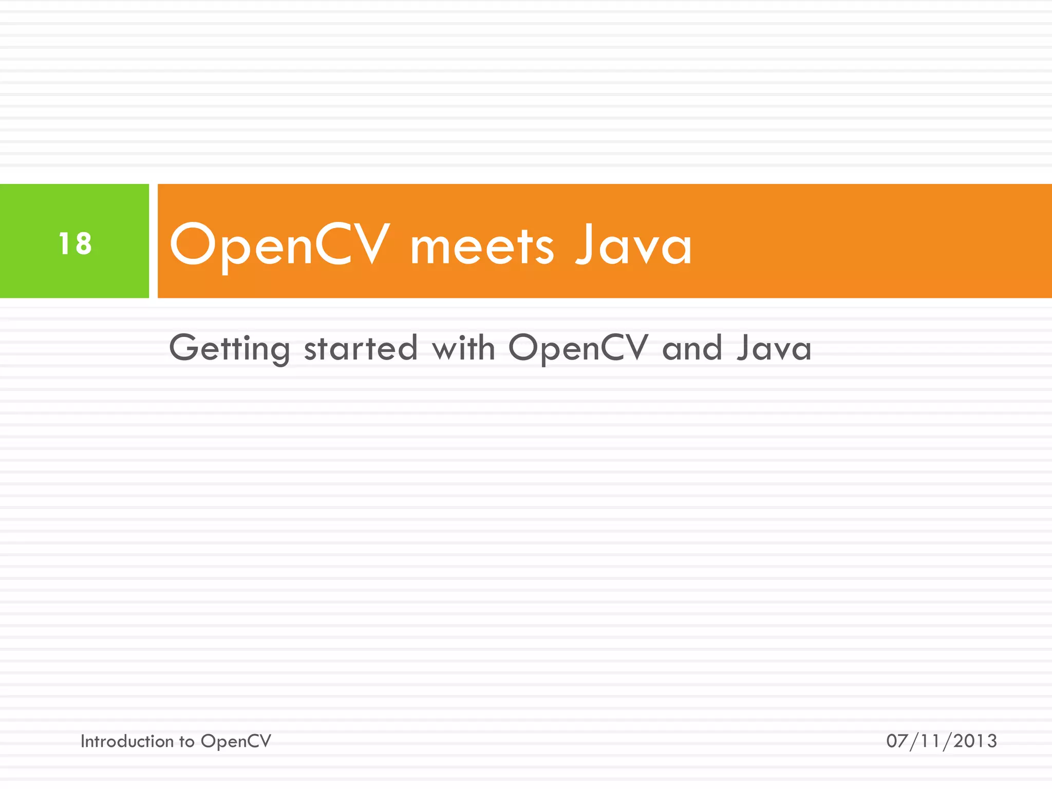 18

OpenCV meets Java
Getting started with OpenCV and Java

Introduction to OpenCV

07/11/2013

 