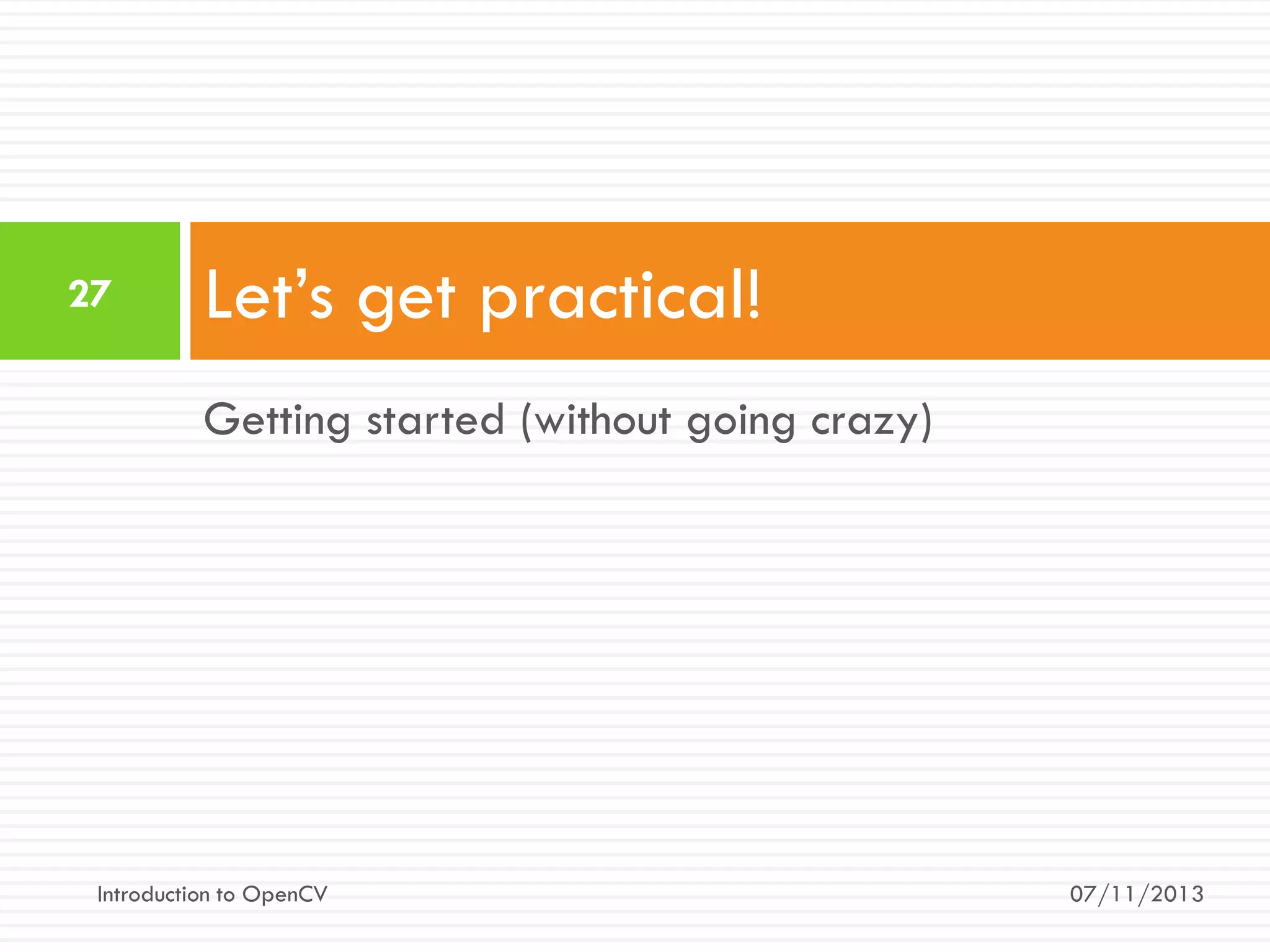 27

Let’s get practical!
Getting started (without going crazy)

Introduction to OpenCV

07/11/2013

 