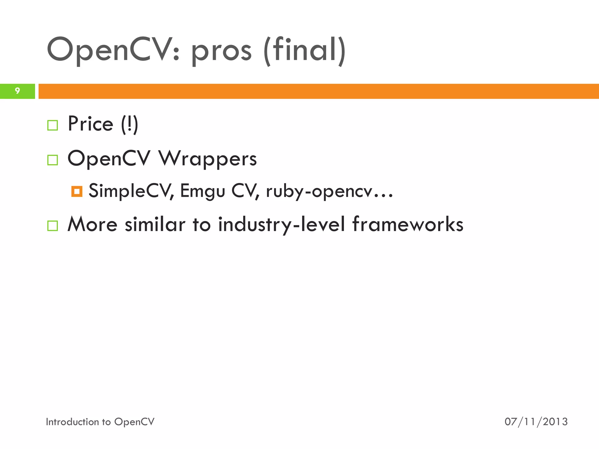 OpenCV: pros (final)
9





Price (!)
OpenCV Wrappers
 SimpleCV,



Emgu CV, ruby-opencv…

More similar to industry-level frameworks

Introduction to OpenCV

07/11/2013

 