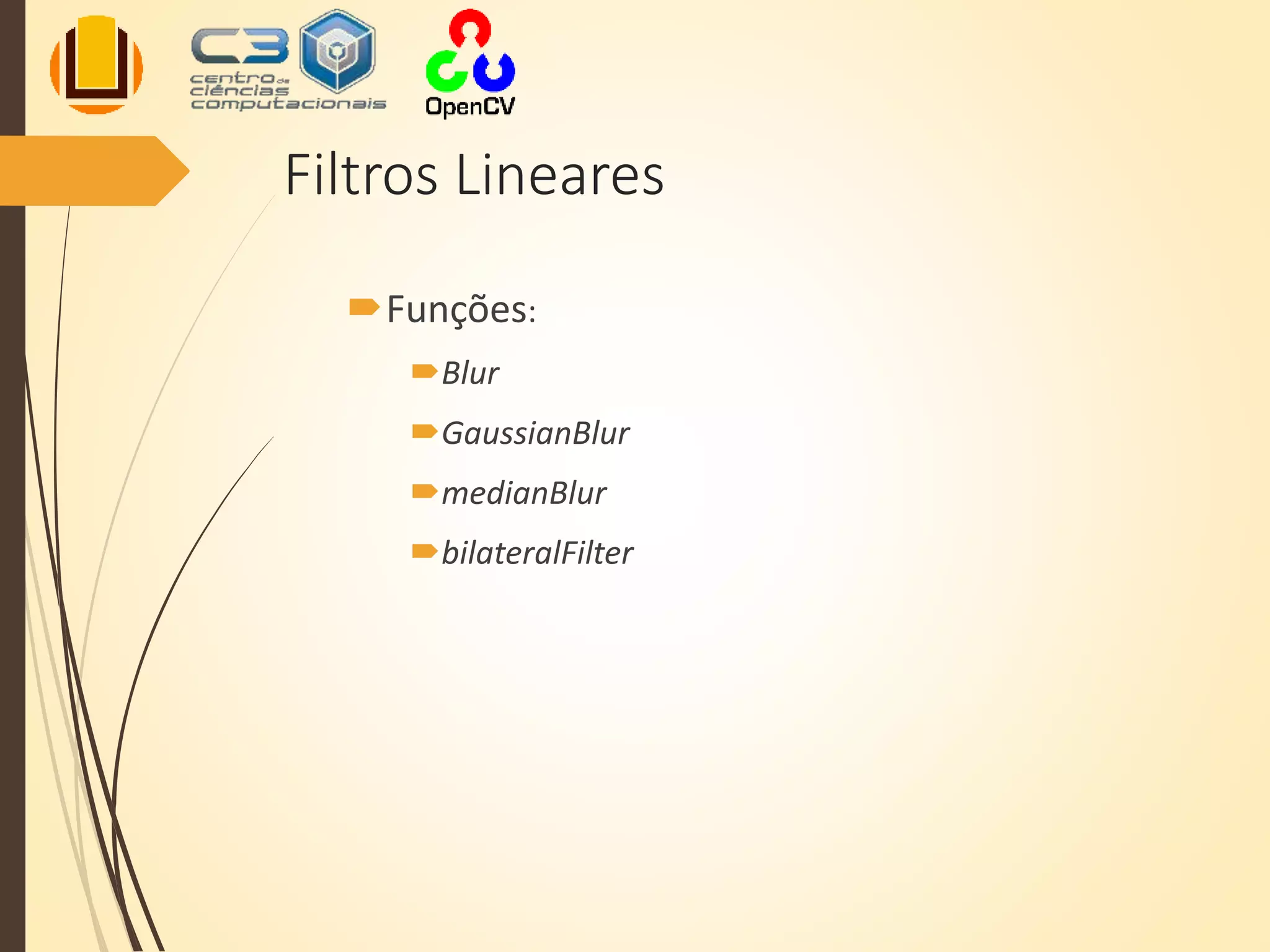 Filtros Lineares
Funções:
Blur
GaussianBlur
medianBlur
bilateralFilter
 