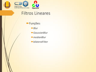 Filtros Lineares
Funções:
Blur
GaussianBlur
medianBlur
bilateralFilter
 