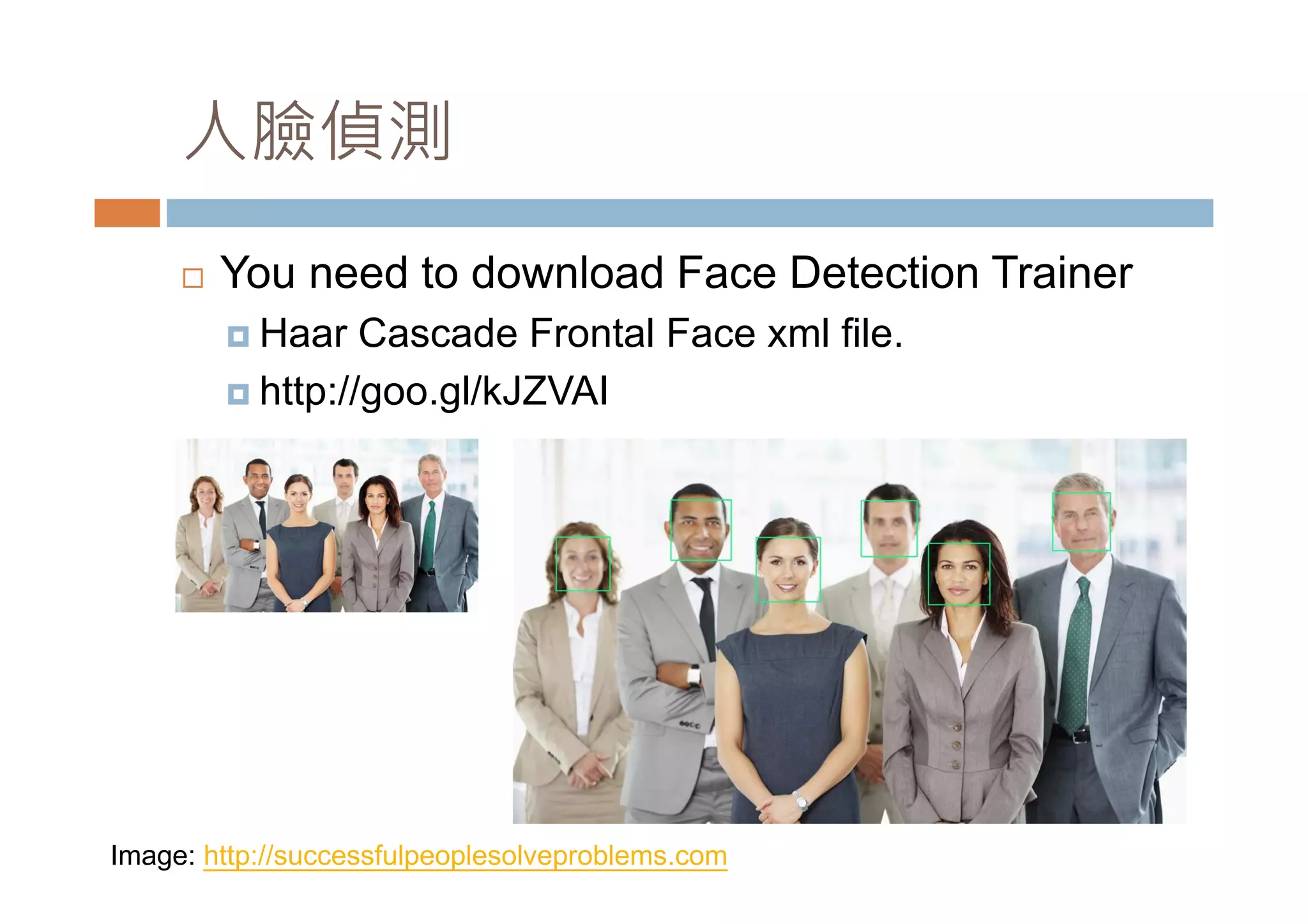 人臉偵測 You need to download Face Detection Trainer Haar Cascade Frontal Face xml file. http://goo.gl/kJZVAI Image: http://successfulpeoplesolveproblems.com 
