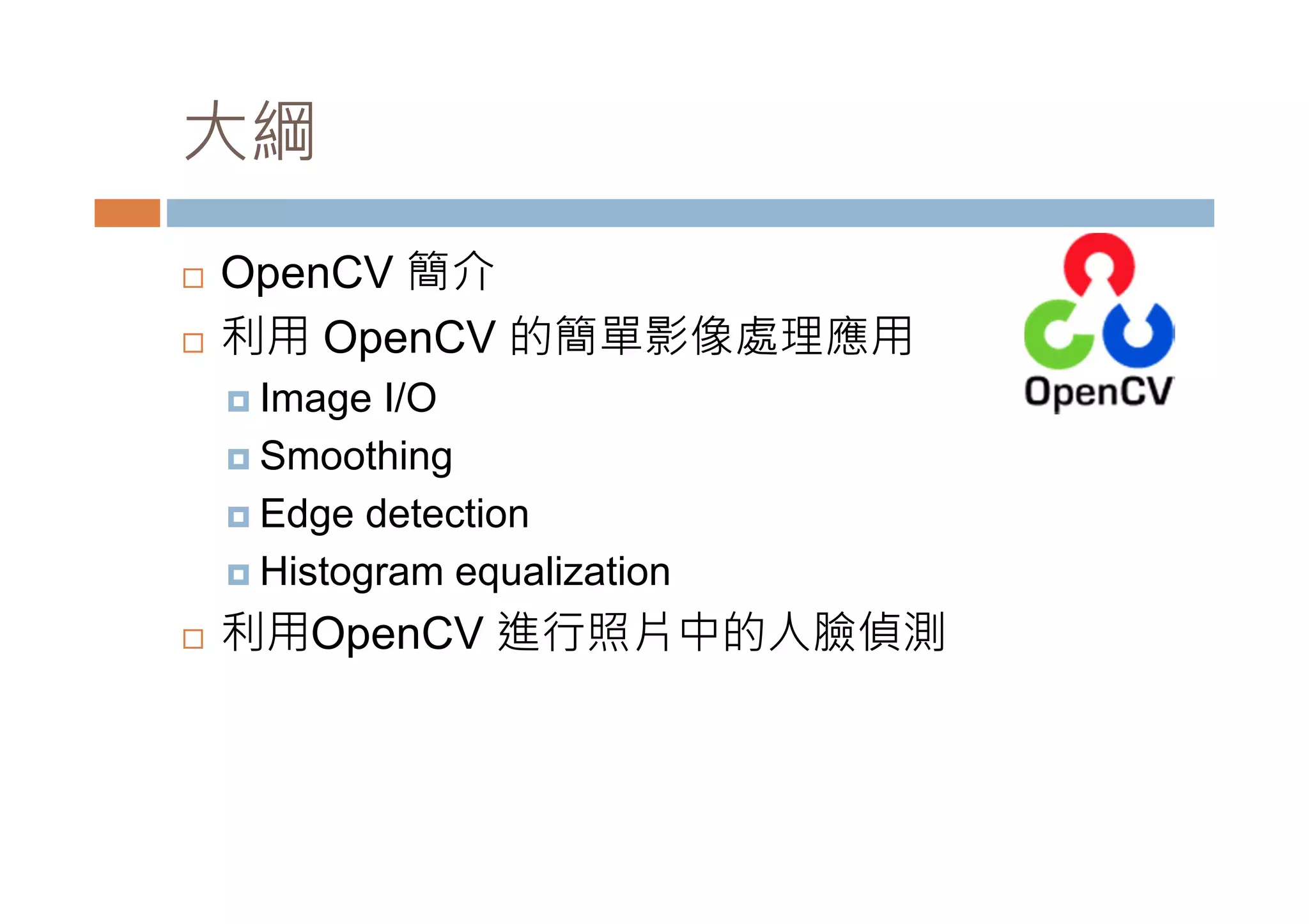 大綱 OpenCV 簡介 利用OpenCV 的簡單影像處理應用 Image I/O Smoothing Edge detection Histogram equalization 利用OpenCV 進行照片中的人臉偵測 