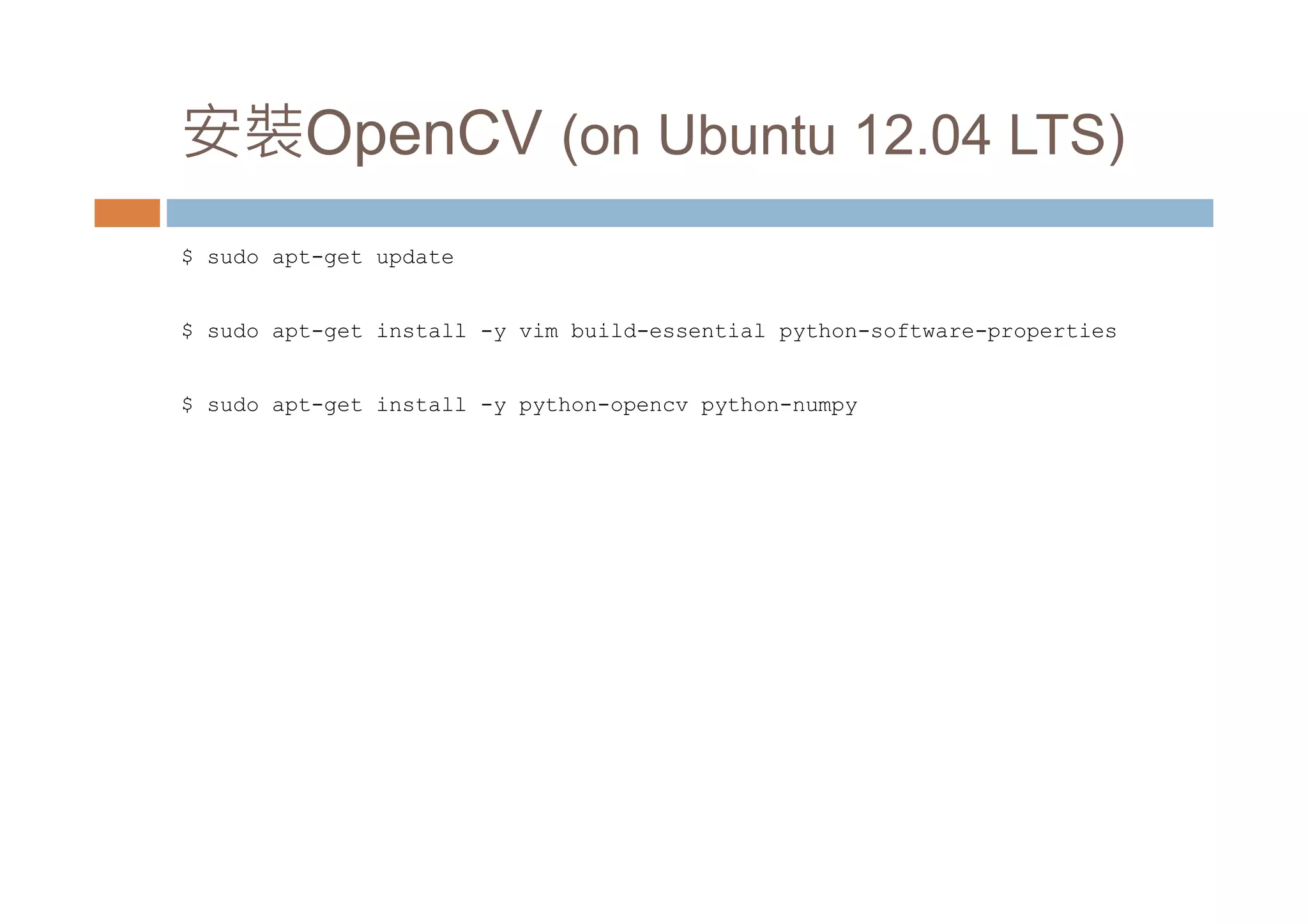 安裝OpenCV (on Ubuntu 12.04 LTS) $ sudo apt-get update $ sudo apt-get install -y vim build-essential python-software-properties $ sudo apt-get install -y python-opencv python-numpy 