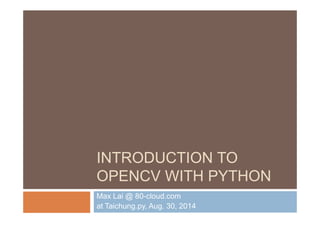 INTRODUCTION TO 
OPENCV WITH PYTHON 
Max Lai @ 80-cloud.com 
at Taichung.py, Aug. 30, 2014 
 