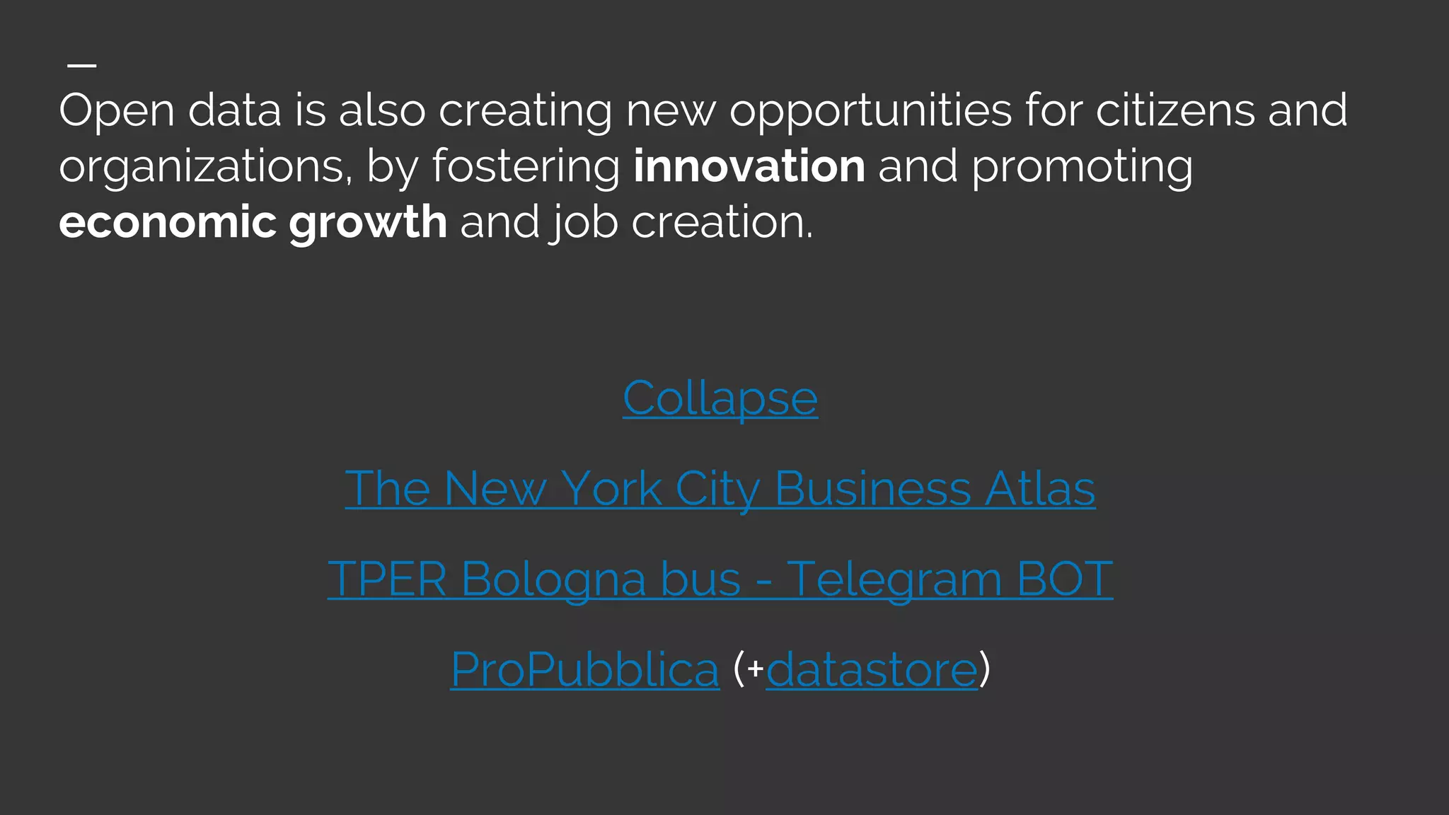 Open data is also creating new opportunities for citizens and
organizations, by fostering innovation and promoting
economic growth and job creation.
Collapse
The New York City Business Atlas
TPER Bologna bus - Telegram BOT
ProPubblica (+datastore)
 