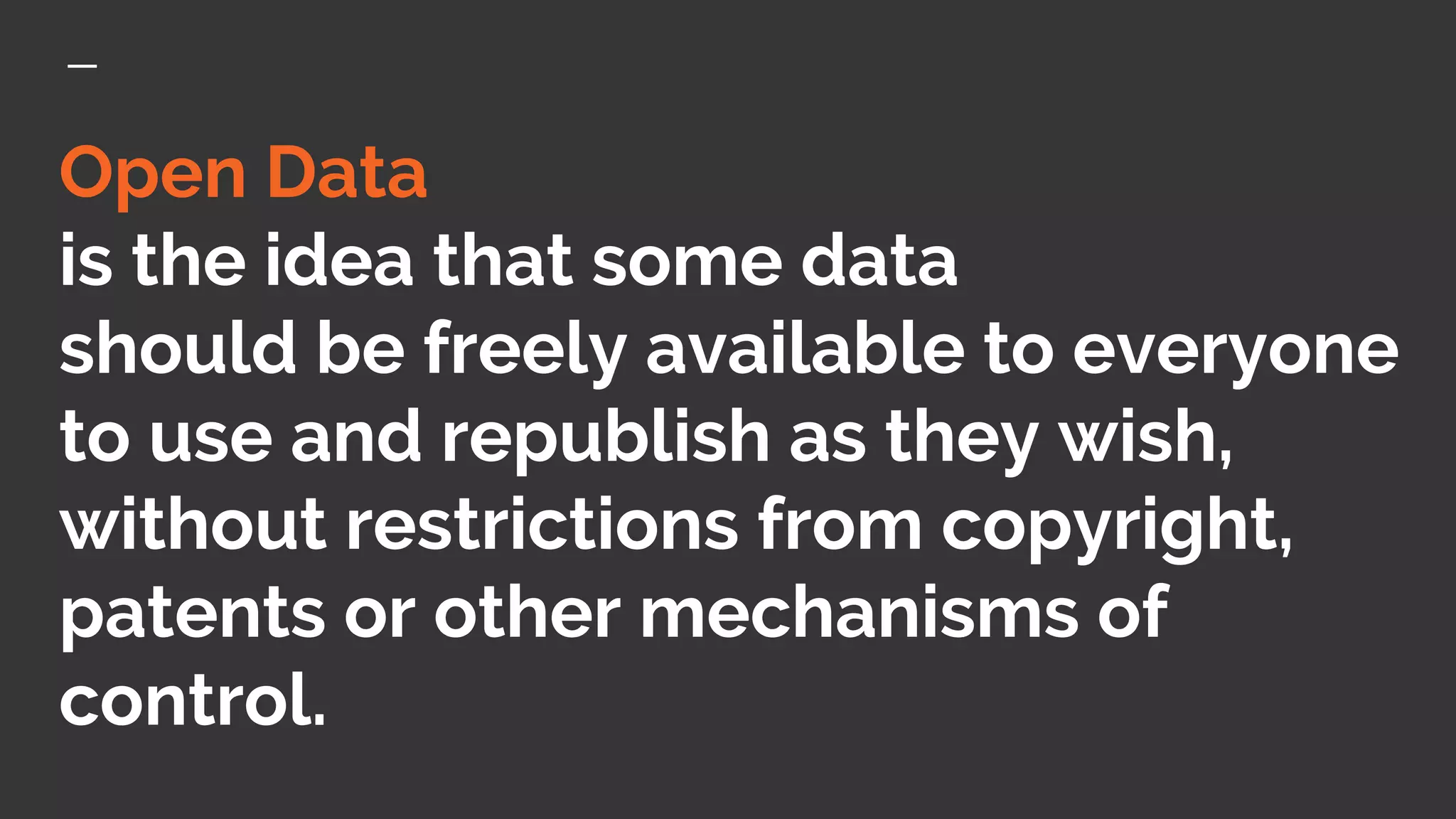 Open Data
is the idea that some data
should be freely available to everyone
to use and republish as they wish,
without restrictions from copyright,
patents or other mechanisms of
control.
 
