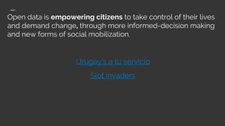 Open data is empowering citizens to take control of their lives
and demand change, through more informed-decision making
and new forms of social mobilization.
Urugay’s a tu servicio
Slot invaders
 