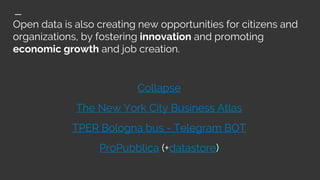 Open data is also creating new opportunities for citizens and
organizations, by fostering innovation and promoting
economic growth and job creation.
Collapse
The New York City Business Atlas
TPER Bologna bus - Telegram BOT
ProPubblica (+datastore)
 