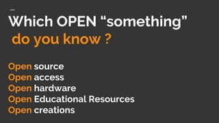 Which OPEN “something”
do you know ?
Open source
Open access
Open hardware
Open Educational Resources
Open creations
 