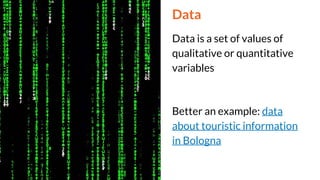 Data
Data is a set of values of
qualitative or quantitative
variables
Better an example: data
about touristic information
in Bologna
 