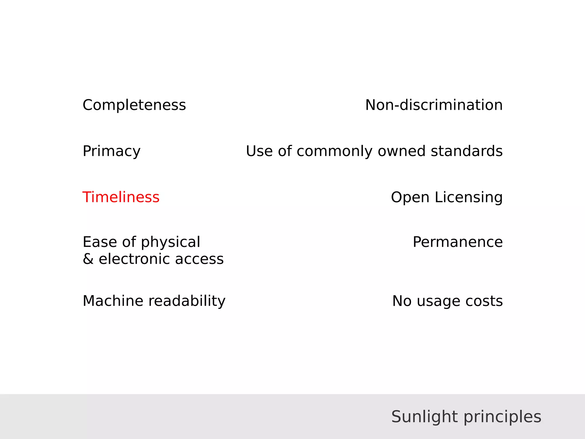 Completeness 
Primacy 
Timeliness 
Ease of physical 
 electronic access 
Machine readability 
Non-discrimination 
Use of commonly owned standards 
Open Licensing 
Permanence 
No usage costs 
Sunlight principles 
 