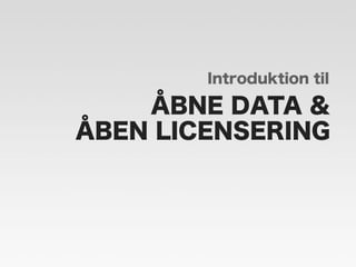Introduktion til 
ÅBNE DATA & 
ÅBEN LICENSERING 
 