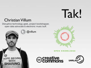 Christian Villum 
Disruptive technology geek, project bootstrapper, 
open data advocate  electronic music buff. 
Tak! 
@villum 
 