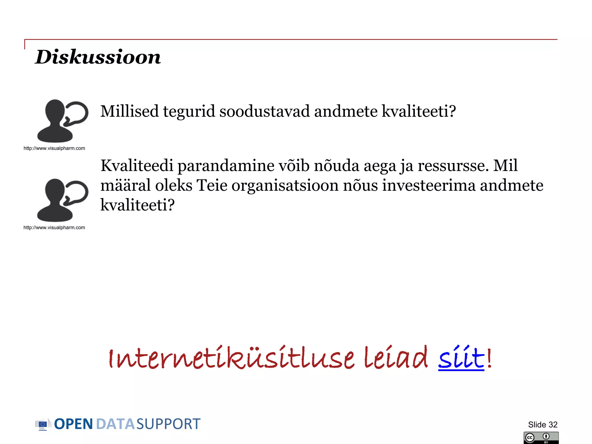 DATASUPPORTOPEN
Diskussioon
Slide 32
Millised tegurid soodustavad andmete kvaliteeti?
Kvaliteedi parandamine võib nõuda aega ja ressursse. Mil
määral oleks Teie organisatsioon nõus investeerima andmete
kvaliteeti?
http://www.visualpharm.com
http://www.visualpharm.com
Internetiküsitluse leiad siit!
 