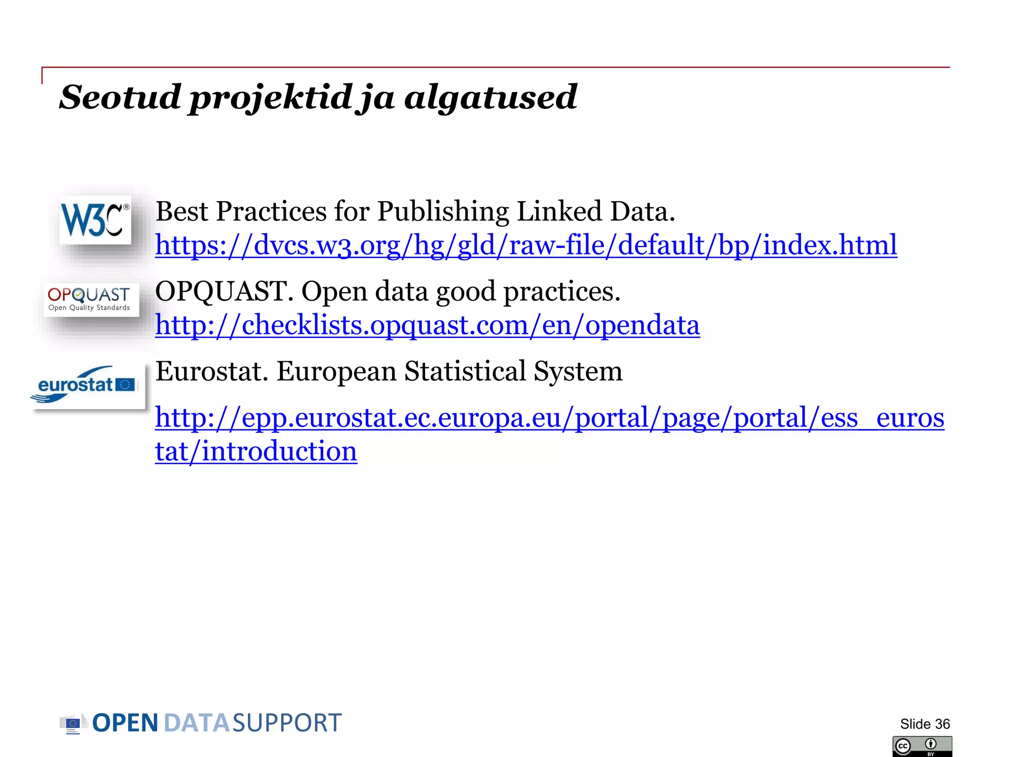 DATASUPPORTOPEN
Seotud projektid ja algatused
Best Practices for Publishing Linked Data.
https://dvcs.w3.org/hg/gld/raw-file/default/bp/index.html
OPQUAST. Open data good practices.
http://checklists.opquast.com/en/opendata
Eurostat. European Statistical System
http://epp.eurostat.ec.europa.eu/portal/page/portal/ess_euros
tat/introduction
Slide 36
 