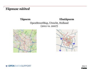 DATASUPPORTOPEN
Täpsuse näited
Slide 10
Täpsem Ebatäpsem
OpenStreetMap, Utrecht, Holland
(2011 vs. 2007)
 