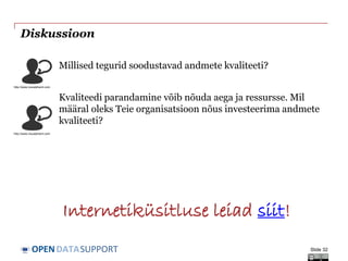 DATASUPPORTOPEN
Diskussioon
Slide 32
Millised tegurid soodustavad andmete kvaliteeti?
Kvaliteedi parandamine võib nõuda aega ja ressursse. Mil
määral oleks Teie organisatsioon nõus investeerima andmete
kvaliteeti?
http://www.visualpharm.com
http://www.visualpharm.com
Internetiküsitluse leiad siit!
 