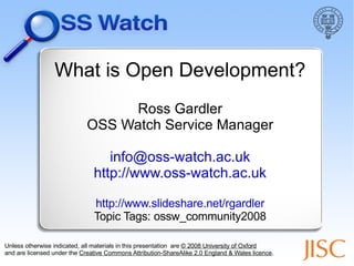 What is Open Development? Ross Gardler OSS Watch Service Manager [email_address] http://www.oss-watch.ac.uk http://www.slideshare.net/rgardler Topic Tags: ossw_community2008 ,[object Object],[object Object]