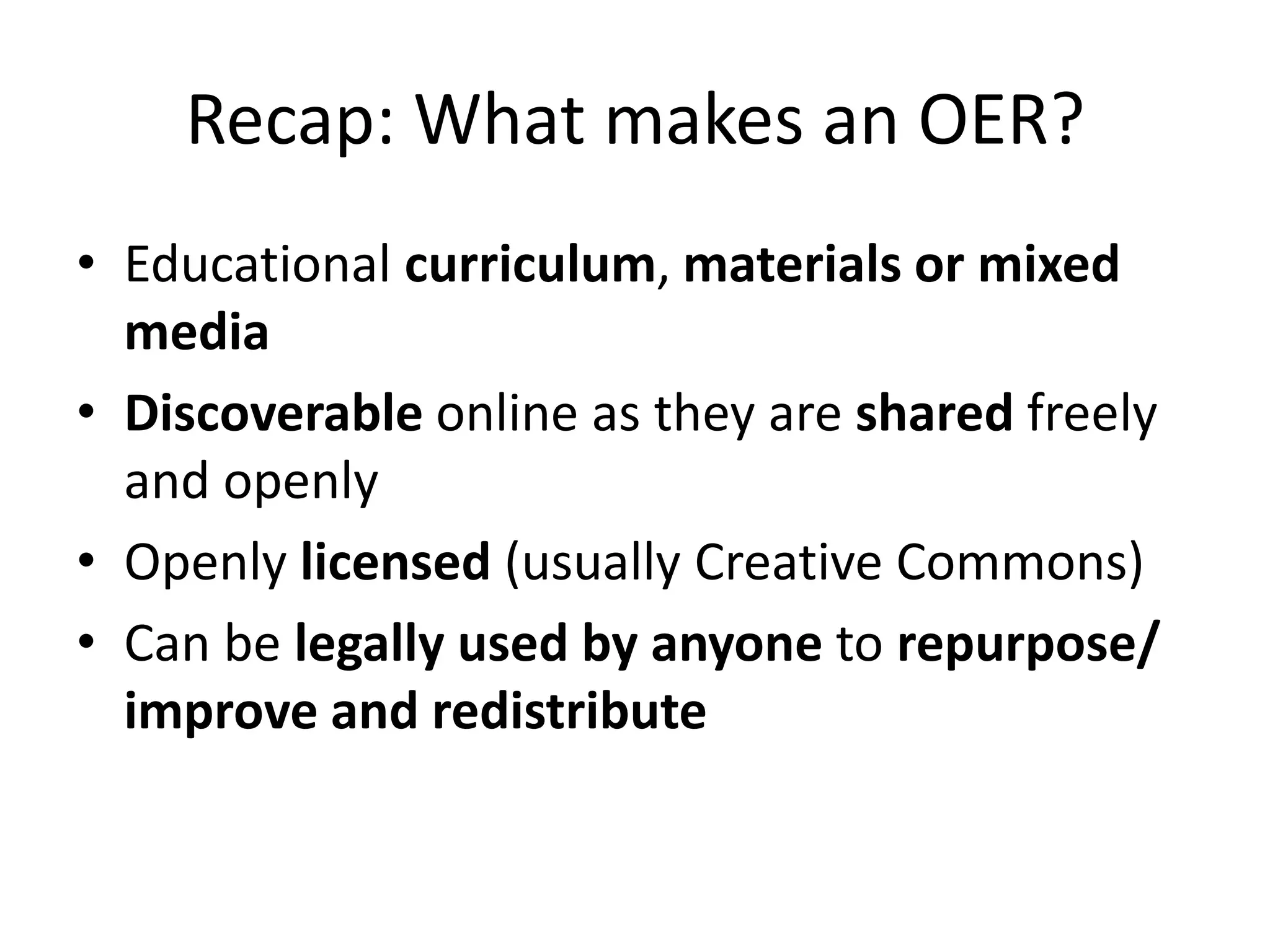 Recap: What makes an OER?
• Educational curriculum, materials or mixed
  media
• Discoverable online as they are shared freely
  and openly
• Openly licensed (usually Creative Commons)
• Can be legally used by anyone to repurpose/
  improve and redistribute
 