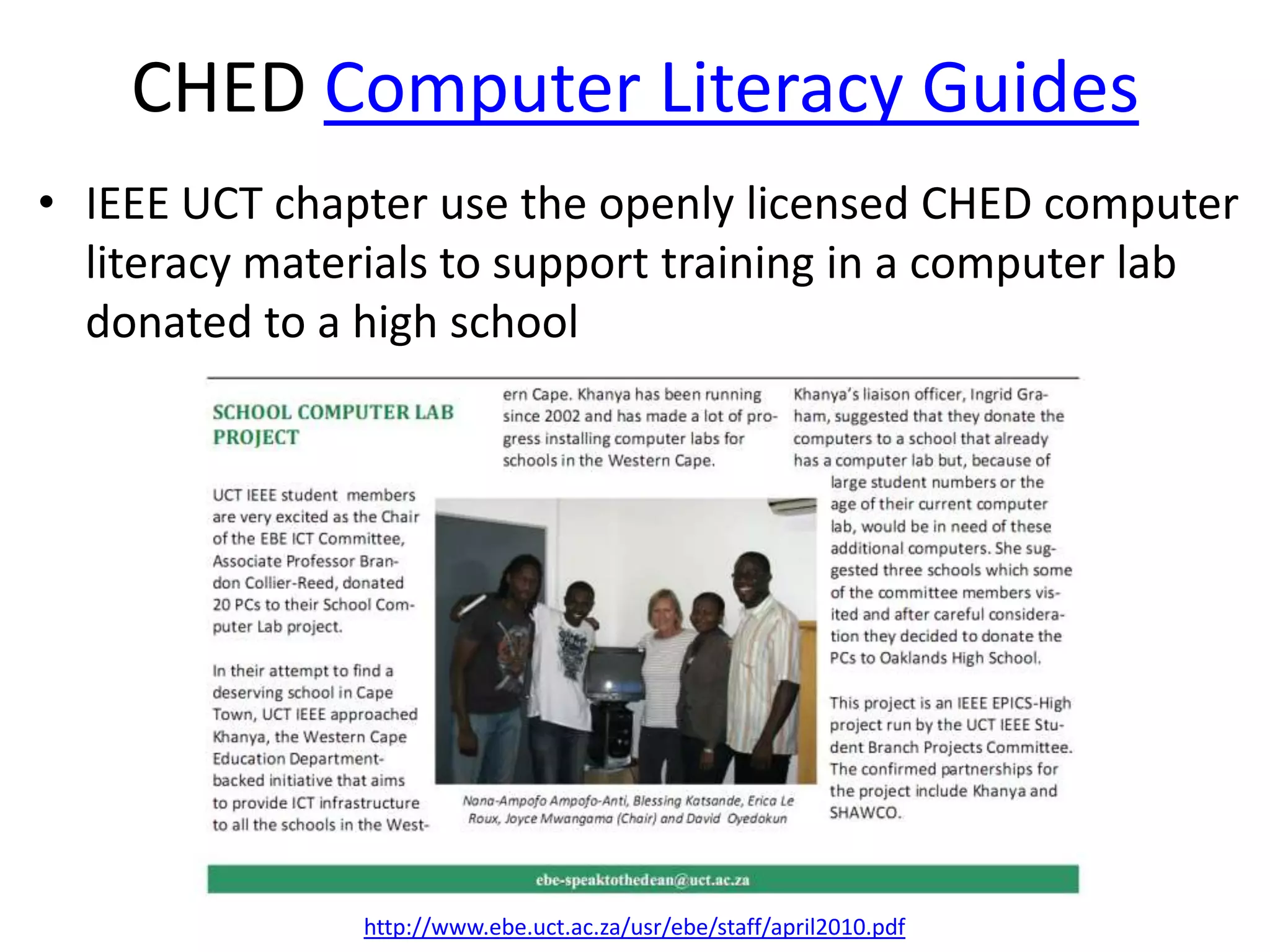 CHED Computer Literacy Guides
• IEEE UCT chapter use the openly licensed CHED computer
  literacy materials to support training in a computer lab
  donated to a high school




               http://www.ebe.uct.ac.za/usr/ebe/staff/april2010.pdf
 