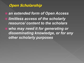  an extended form of Open Access
 limitless access of the scholarly
resource/ content to the scholars
 who may need it for generating or
disseminating knowledge, or for any
other scholarly purposes
 