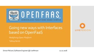 Goingnew wayswith Interfaces
basedonOpenFaaS
Redefining Open Platform
Talks4Nerds
Simon Pelczer | Software Engineer @ LivePerson 12.11.2018
 