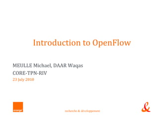 Introduction to OpenFlow

MEULLE Michael, DAAR Waqas
CORE-TPN-RIV
23 July 2010




                   recherche & développement
 