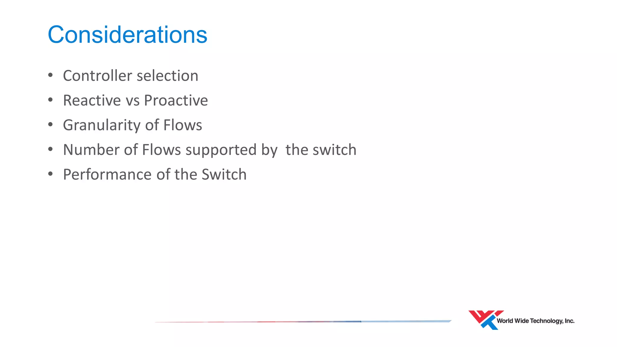 Considerations 
•Controller selection 
•Reactive vs Proactive 
•Granularity of Flows 
•Number of Flows supported by the switch 
•Performance of the Switch  