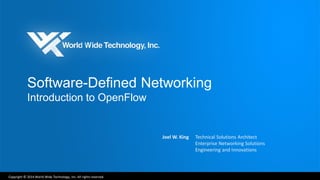 Copyright © 2014 World Wide Technology, Inc. All rights reserved. 
Software-Defined Networking Introduction to OpenFlow 
Joel W. King 
Technical Solutions Architect Enterprise Networking Solutions Engineering and Innovations  