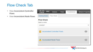 Controller Logging 
•Determine what log files the controller uses 
•Log files can be used to verify connectivity issues between switches and controller 
cisco@X-SDN-Controller:~/XNC15/xnc/logs$ ls -salt total 936 132 -rw-rw-r-- 1 cisco cisco 127450 Nov 6 10:38 xnc.log 108 -rw-r--r-- 1 root root 103757 Nov 5 14:23 web_access_log_2014-11.txt 4 drwxrwxrwx 12 cisco cisco 4096 Nov 3 15:55 .. 
2014-11-06 10:38:20.010 EST [SwitchEvent Thread] INFO o.o.c.p.o.core.internal.Controller - Switch:10.7.18.94:56420 SWID:00:00:00:00:00:00:00:01 is removed 
2014-11-06 10:38:21.939 EST [ControllerI/O Thread] INFO o.o.c.p.o.core.internal.Controller - Switch:10.7.18.94:56422 is connected to the Controller  
