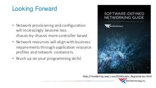 •Network provisioning and configuration will increasingly become less chassis-by-chassis more controller based 
•Network resources will align with business requirements through application resource profiles and network containers. 
•Brush up on your programming skills! 
Looking Forward 
http://marketing.wwt.com/SDNGuide_Registration.html  