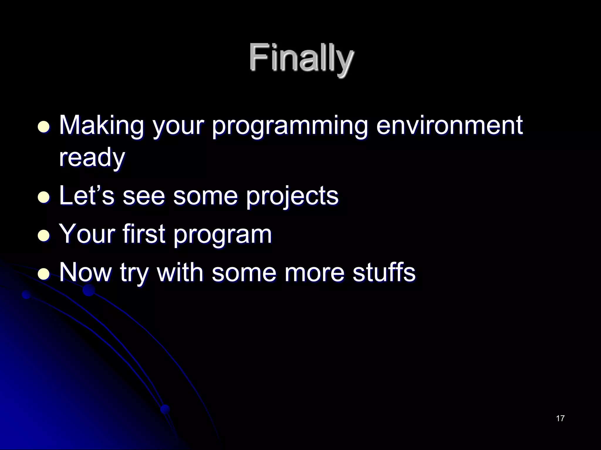 Finally
 Making your programming environment
ready
 Let’s see some projects
 Your first program
 Now try with some more stuffs
17
 