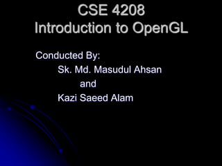 CSE 4208
Introduction to OpenGL
Conducted By:
Sk. Md. Masudul Ahsan
and
Kazi Saeed Alam
 