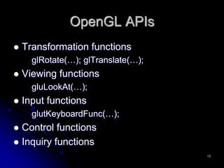 OpenGL APIs
 Transformation functions
glRotate(…); glTranslate(…);
 Viewing functions
gluLookAt(…);
 Input functions
glutKeyboardFunc(…);
 Control functions
 Inquiry functions
13
 