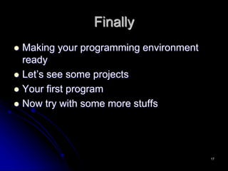 Finally
 Making your programming environment
ready
 Let’s see some projects
 Your first program
 Now try with some more stuffs
17
 