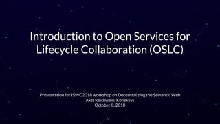 Introduction to Open Services for
Lifecycle Collaboration (OSLC)
Presentation for ISWC2018 workshop on Decentralizing the Semantic Web
Axel Reichwein, Koneksys
October 8, 2018
1
 