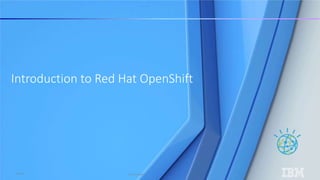 © IBM Corporation
1
IBM Cloud
Introduction to Red Hat OpenShift
 