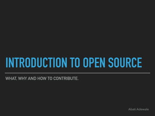 INTRODUCTION TO OPEN SOURCE
WHAT, WHY AND HOW TO CONTRIBUTE.
Abati Adewale
 