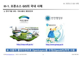 신상희(shshin@gaia3d.com) ‘오픈소스 GIS와 국방’ 세미나 2018년 4월 20일31
 한국 적용 사례 – 국토교통부, 행정안전부
http://map.nsdi.go.kr/ http://www.gmap.go.kr
사용자 클라이언트로 OpenLayers를 수정(OpenAPI)하여 사용 사용자 클라이언트로 OpenLayers를 수정(OpenAPI)하여 사용
III. 오픈소스 GIS 사례
III-1. 오픈소스 GIS의 국내 사례
 