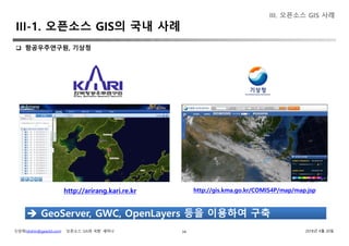 신상희(shshin@gaia3d.com) ‘오픈소스 GIS와 국방’ 세미나 2018년 4월 20일34
 항공우주연구원, 기상청
GeoServer, GWC, OpenLayers 등을 이용하여 구축 GeoServer, GWC, OpenLayers 등을 이용하여 구축
http://arirang.kari.re.kr http://gis.kma.go.kr/COMIS4P/map/map.jsp
III. 오픈소스 GIS 사례
III-1. 오픈소스 GIS의 국내 사례
 