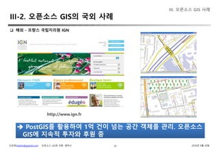 신상희(shshin@gaia3d.com) ‘오픈소스 GIS와 국방’ 세미나 2018년 4월 20일47
 해외 - 프랑스 국립지리원 IGN
PostGIS를 활용하여 1억 건이 넘는 공간 객체를 관리. 오픈소스 PostGIS를 활용하여 1억 건이 넘는 공간 객체를 관리. 오픈소스
GIS에 지속적 투자와 후원 중
http://www.ign.fr
III. 오픈소스 GIS 사례
III-2. 오픈소스 GIS의 국외 사례
 