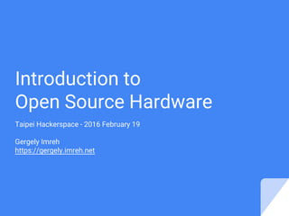 Introduction to
Open Source Hardware
Taipei Hackerspace - 2016 February 19
Gergely Imreh
https://gergely.imreh.net
 