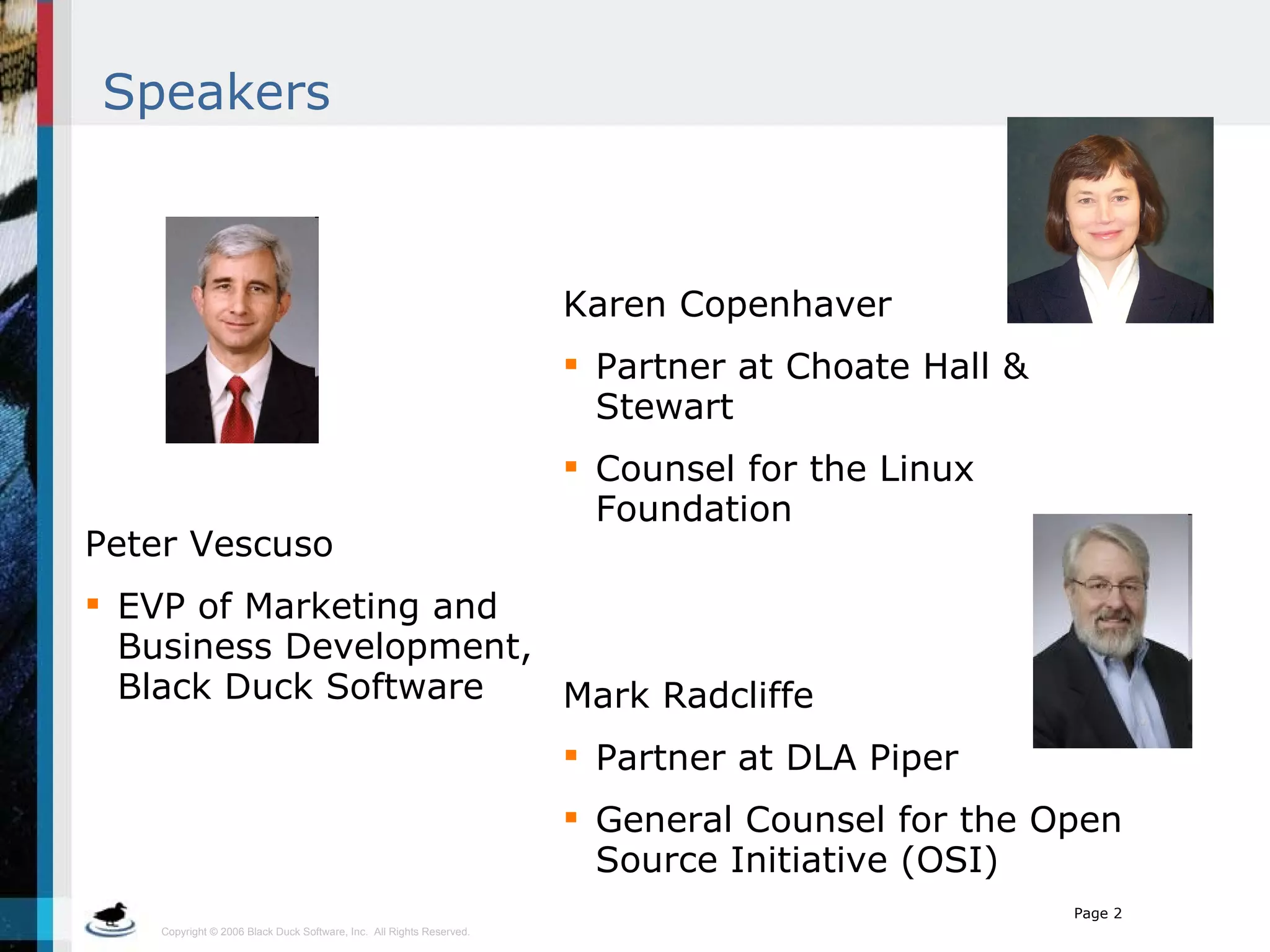 Speakers Karen Copenhaver  Partner at Choate Hall & Stewart Counsel for the Linux Foundation  Mark Radcliffe Partner at DLA Piper General Counsel for the Open Source Initiative (OSI) Peter Vescuso EVP of Marketing and  Business Development, Black Duck Software 