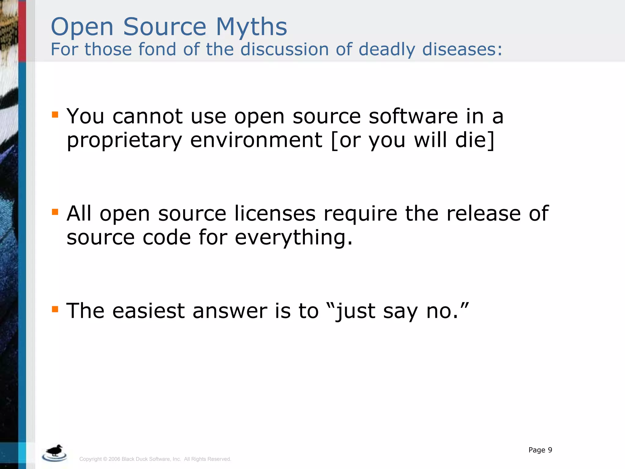 Open Source Myths   For those fond of the discussion of deadly diseases: You cannot use open source software in a proprietary environment [or you will die] All open source licenses require the release of source code for everything. The easiest answer is to “just say no.”  