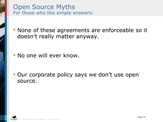 Open Source Myths   For those who like simple answers: None of these agreements are enforceable so it doesn’t really matter anyway. No one will ever know. Our corporate policy says we don’t use open source. 