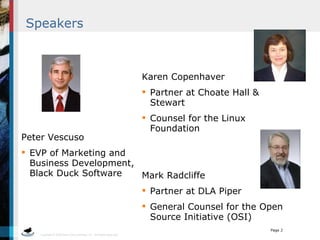 Speakers Karen Copenhaver  Partner at Choate Hall & Stewart Counsel for the Linux Foundation  Mark Radcliffe Partner at DLA Piper General Counsel for the Open Source Initiative (OSI) Peter Vescuso EVP of Marketing and  Business Development, Black Duck Software 