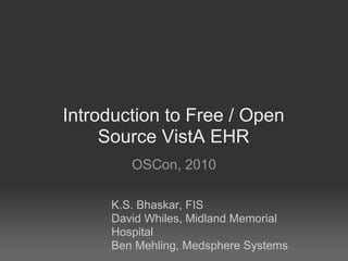 Introduction to Free / Open
     Source VistA EHR
        OSCon, 2010

     K.S. Bhaskar, FIS
     David Whiles, Midland Memorial
     Hospital
     Ben Mehling, Medsphere Systems
 
